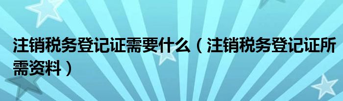 详细步骤及注意事项，如何注销税务登记证