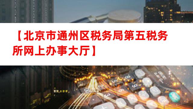 通州区税务局服务热线，搭建税民沟通桥梁